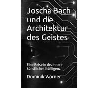 Joscha Bach und die Architektur des Geistes: Eine Reise in das Innere künstlicher Intelligenz (Essenz - Die wichtigsten Gedanken in einem Band)