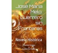José María Melo: El Guerrero sin Fronteras: Novela Histórica