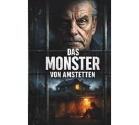 Josef Fritzl - Das Monster von Amstetten - Die erschütternde Wahrheit über 24 Jahre im Keller: Amstetten der Schauplatz eines der erschütterndsten Verbrechen Europas