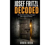 Josef Fritzl Decoded: The Dark Psychology of Europe's Most Depraved Father (DECODED by Craig Beck)