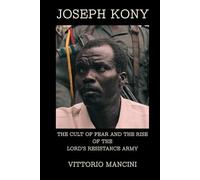 Joseph Kony: The Cult of Fear and the Rise of the Lord’s Resistance Army