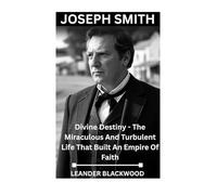 Joseph Smith: Divine Destiny - The Miraculous And Turbulent Life That Built An Empire Of Faith
