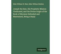 Joseph the Seer, His Prophetic Mission Vindicated, and the Divine Origin of the Book of Mormon Defended and Maintained, Being a Reply