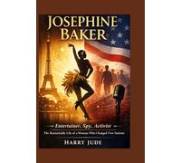 Josephine Baker: Entertainer, Spy, Activist The Remarkable Life of a Woman Who Changed Two Nations