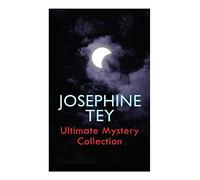 JOSEPHINE TEY - Ultimate Mystery Collection: Golden Age Detective Mysteries of Alan Grant, Psychological Suspense, and the Richard III Case