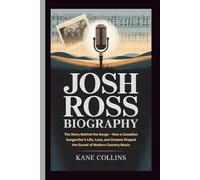 JOSH ROSS BIOGRAPHY: The Story Behind the Songs - How a Canadian Songwriter’s Life, Love, and Dreams Shaped the Sound of Modern Country Music