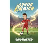 JOSHUA KIMMICH BIOGRAPHY: The Untold Story of a Relentless Midfield Maestro Who Rose from Rottweil to Rule World Football