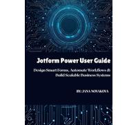 Jotform Power User Guide: Design Smart Forms, Automate Workflows & Build Scalable Business Systems