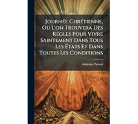 JournÃ(c)e ChrÃ(c)tienne, Ou L'on Trouvera Des RÃ(c)gles Pour Vivre Saintement Dans Tous Les États Et Dans Toutes Les Conditions