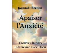 Journal Chrétien pour Apaiser l’Anxiété: Trouver la paix intérieure avec Dieu et retrouver le calme au quotidien
