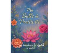 Journal de positivité - écriture introspective pour transformer le négatif en positif: Transforme ton énergie, tes pensées et ton regard sur la vie en quelques minutes