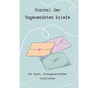 Journal der Ungesendeten Briefe: Die Kunst, Unausgesprochenes Loszulassen.