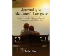 Journal of an Alzheimer’s Caregiver: A Journey of Grief, Despair, Regrets, Compassion, and Abiding Love