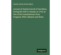 Journal of Charles Carroll of Carrollton, During His Visit to Canada, in 1776, as One of the Commissioners from Congress. With a Memoir and Notes