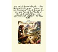 Journal of Researches into the Natural History and Geology of the Countries Visited During the Voyage Round the World of H.M.S. Beagle Under the Command of Captain Fitz Roy, R.N. (Classic Books)