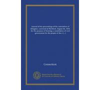 Journal of the proceedings of the convention of delegates, convened at Hartford, August 26, 1818, for the purpose of forming a constitution of civil ... for the people of the state of Connecticut