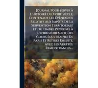Journal Pour Servir À L'histoire Du Xviiie Siècle, Contenant Les Évènemens Relatifs Aux Impôts De La Subvention Territoriale Et Du Timbre ... Paris Et RetirÃ(c)s Ensuite, Avec Les ArrÃa