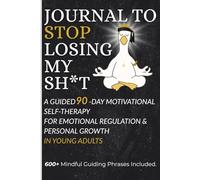 Journal to Stop Losing My Sh*t: A Guided 90-Day Motivational Self-Therapy for Emotional Regulation & Personal Growth in Young Adults: 600+ Mindful Guiding Phrases Included