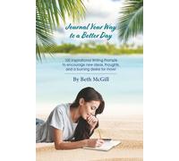Journal Your Way to a Better Day: 100 Inspirational Writing Prompts to encourage new ideas, thoughts, and a burning desire for more!