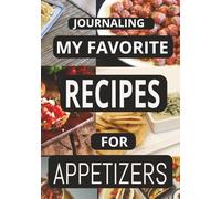 JOURNALING MY FAVORITE RECIPES FOR APPETIZERS: Create Your Own Custom Cookbook for Appetizer Recipes, - A Perfect Gift for all cooks.