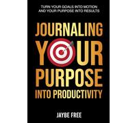 Journaling Your Purpose Into Productivity: Turn Your Goals Into Motion and Your Purpose Into Results (The Complete Growth System)