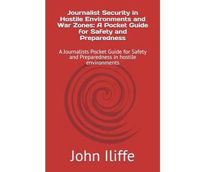 Journalist Security in Hostile Environments and War Zones: A Pocket Guide for Safety and Preparedness: A Journalists Pocket Guide for Safety and Preparedness in hostile environments