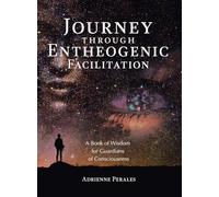 Journey through Entheogenic Facilitation: A Book of Wisdom for Guardians of Consciousness