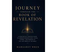 Journey Through The Book Of Revelation: A Chapter-by-Chapter Guide to Understanding Every Vision, Symbol, and Promise of the Last Book of the Bible