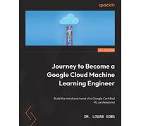 Journey to Become a Google Cloud Machine Learning Engineer: Build the mind and hand of a Google Certified ML professional