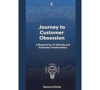 Journey to Customer Obsession: A Blueprint for CX Maturity and Enterprise Transformation: Transform your business from fragmented efforts to enterprise-wide customer obsession.1