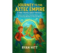 Journey To The Aztec Empire: A Time-Travel Quest for Kids: Explore Lost Cities, Fearless Rulers, and the Amazing Wonders of Ancient Mexico