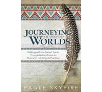 Journeying Between the Worlds: Walking with the Sacred Spirits Through Native American Shamanic Teachings & Practices