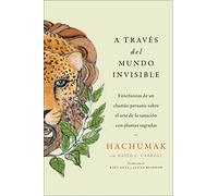 Journeying Through the Invisible A través del mundo invisible (Sp. ed.): Enseñanzas de un chamán peruano sobre el arte de la sanación con plantas sagradas