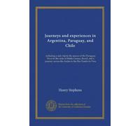 Journeys and experiences in Argentina, Paraguay, and Chile: including a side trip to the source of the Paraguay River in the state of Matto Grosso, ... across the Andes to the Rio Tambo in Peru