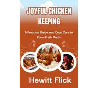 JOYFUL CHICKEN KEEPING: A Practical Guide from Coop Care to Farm-Fresh Meals