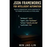JSON Frameworks for Intelligent Automation: Build Consistent Data Contracts to Power Scalable AI Pipelines (The JSON Engineering Trilogy)