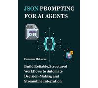 JSON Prompting for AI Agents: Build Reliable, Structured Workflows to Automate Decision-Making and Streamline Integration: 1 (The AI Developer Series)
