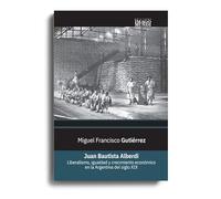 Juan Bautista Alberdi : liberalismo, igualdad y crecimiento económico en la Argentina del siglo XIX / Miguel Francisco Gutiérrez.