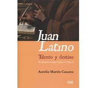 JUAN LATINO: TALENTO Y DESTINO: Un afroespañol en tiempos de Carlos V y Felipe II (SIN COLECCION)