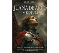 JUANA DE ARCO MEDIUM: SUS VOCES, SUS VISIONES, SUS PREMONICIONES, SUS OPINIONES ACTUALES EXPRESADAS EN SUS PROPIOS MENSAJES