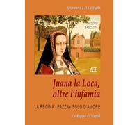 Juana la Loca, oltre l’infamia. Giovanna I di Castiglia, la regina «pazza» solo d’amore (Le regine di Napoli)