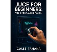 JUCE FOR BEGINNERS: YOUR FIRST AUDIO PLUGIN: Learn C++ fundamentals, JUCE framework basics, and build simple effects from scratch with step-by-step guidance (The JUCE Audio Development Series)