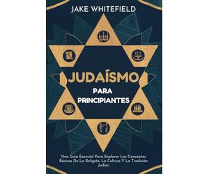 Judaísmo Para Principiantes: Una Guía Esencial Para Explorar Los Conceptos Básicos De La Religión, La Cultura Y La Tradición Judías
