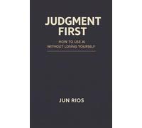 Judgement First: How to Use AI Without Losing Yourself: A Practical Guide to AI for Everyday Life and Real Decisions