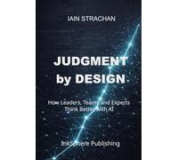 Judgment by Design: How Leaders, Teams and Experts Make Better Decisions with AI (The Judgment Series)