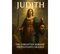 JUDITH: The Forgotten Heroine Protestants Erased: A Precursor to Mary, A Courageous Woman of Faith in Salvation History