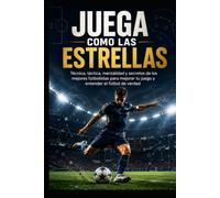 Juega como las Estrellas: Técnica, táctica, mentalidad y secretos de los mejores futbolistas para mejorar tu juego y entender el fútbol de verdad
