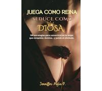 Juega como Reina seduce como Diosa: 100 estrategias para convertirte en la mujer que conquista, domina… y jamás es olvidada