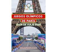 JUEGOS OLÍMPICOS DE PARÍS GUÍA DE VIAJE 2025: Explora. Celebra. ¡Vive los Juegos como un auténtico experto!
