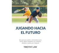 Jugando hacia el futuro: Una guía para padres y entrenadores para formar atletas competitivos con confianza, disciplina y pasión por el deporte